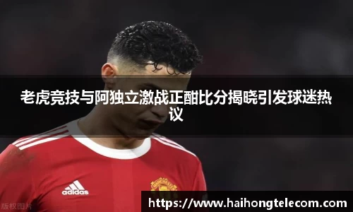 老虎竞技与阿独立激战正酣比分揭晓引发球迷热议