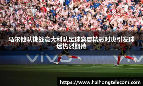 马尔他队挑战意大利队足球盛宴精彩对决引发球迷热烈期待