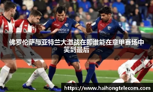 佛罗伦萨与亚特兰大激战在即谁能在意甲赛场中笑到最后