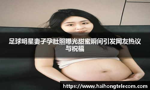 足球明星妻子孕肚照曝光甜蜜瞬间引发网友热议与祝福