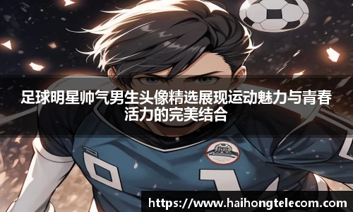 足球明星帅气男生头像精选展现运动魅力与青春活力的完美结合