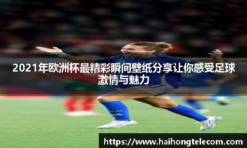 2021年欧洲杯最精彩瞬间壁纸分享让你感受足球激情与魅力